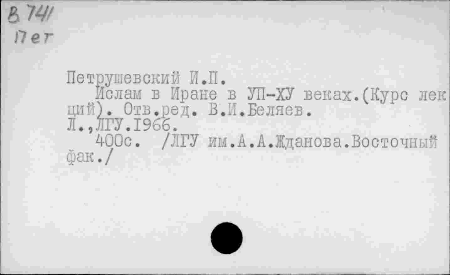 ﻿Пег
Петрушевский И.П.
Ислам в Иране в УП-ХУ веках.(Курс лек ций). Отв.ред. В.И.Беляев.
Л.,ЛГУ.1966.
АООс. /ЛГУ им.А.А.Жданова.Восточный фак./